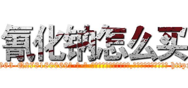 氰化钠怎么买 (氰化钠怎么买【电-186x2687x6963-Q278180069元-吉-药-业】我们做的是长期生意,靠的是老客户长期支持 http://sngk.net/lF56cs
)