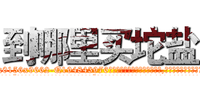 到哪里买坨盐 (到哪里买坨盐【电.话186x0156x9662-Q194843976林氏药业】我们做的是长期生意,靠的是老客户长期支持
参考消息网2月20日报道 韩媒称，“剩女多、离婚率高的城市，房价一定会上涨。”这是中国经济学家金岩石2016年12月参加在上海举行的房地产相关论坛时说的话。
)