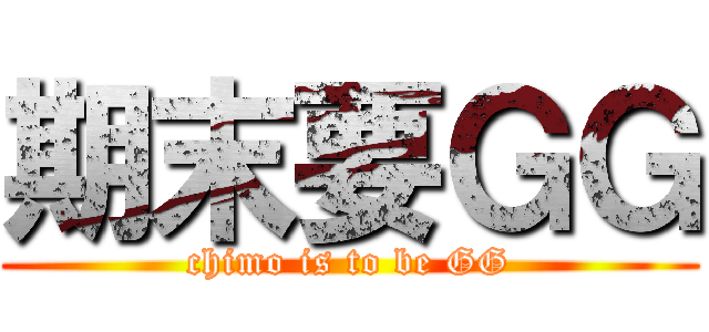 期末要ＧＧ (chimo is to be GG)