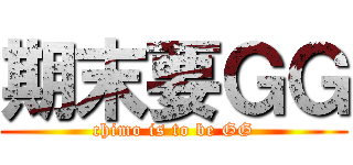 期末要ＧＧ (chimo is to be GG)