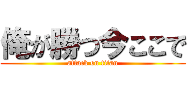 俺が勝つ今ここで (attack on titan)