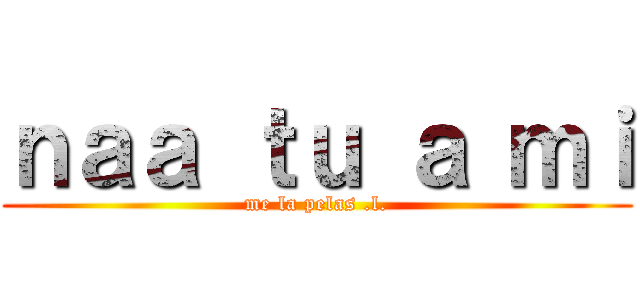 ｎａａ ｔｕ ａ ｍｉ (me la pelas .l.)