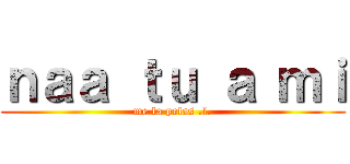 ｎａａ ｔｕ ａ ｍｉ (me la pelas .l.)