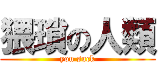 猥瑣の人類 (you suck)