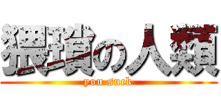 猥瑣の人類 (you suck)