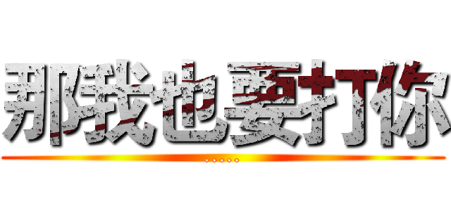 那我也要打你 (.....)
