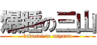 爆睡の三山 (bakusui no miyama)