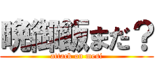 晩御飯まだ？ (attack on mesi)