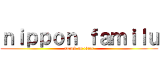 ｎｉｐｐｏｎ ｆａｍｉｌｕ (attack on titan)