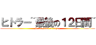 ヒトラー~最後の１２日間~ (Hitler~Last 12 days~)