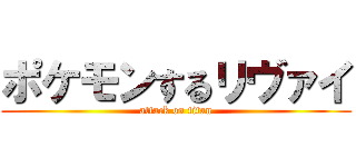 ポケモンするリヴァイ (attack on titan)