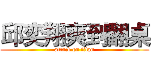 邱奕翔爽到翻桌 (attack on titan)