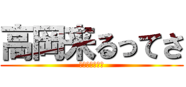 高岡来るってさ (進撃のタカオカ)