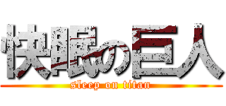 快眠の巨人 (sleep on titan)