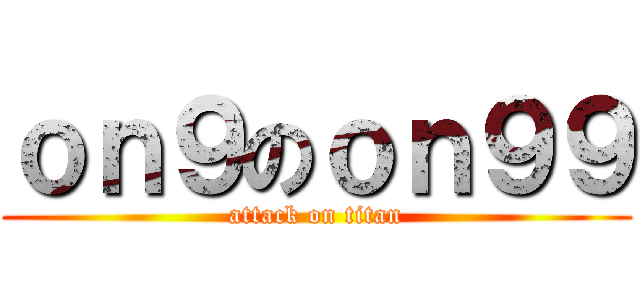ｏｎ９のｏｎ９９ (attack on titan)