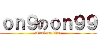 ｏｎ９のｏｎ９９ (attack on titan)