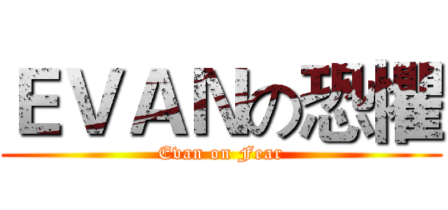 ＥＶＡＮの恐懼 (Evan on Fear)