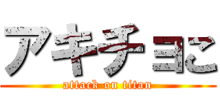 アキチョこ (attack on titan)