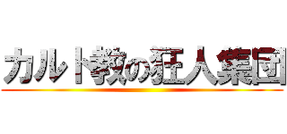 カルト教の狂人集団 ()