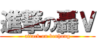 進撃の轟Ｖ (attack on benhong)