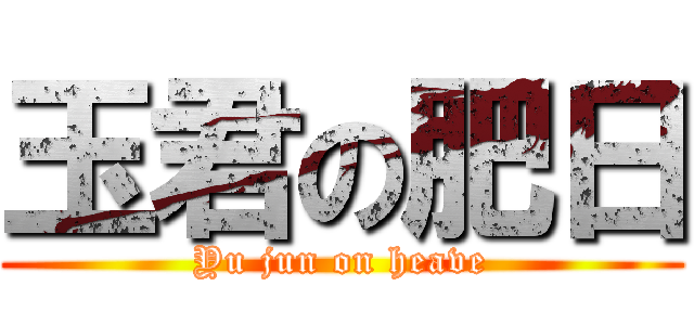 玉君の肥日 (Yu jun on heave)