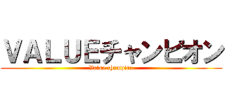 ＶＡＬＵＥチャンピオン (Value champion)