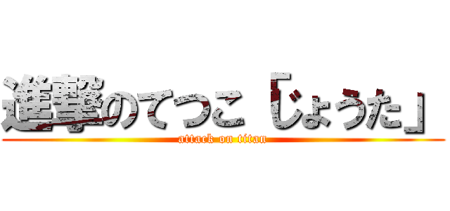 進撃のてつこ「じょうた」 (attack on titan)