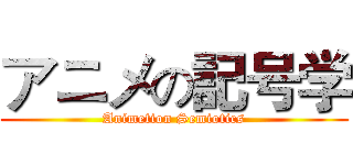 アニメの記号学 (Animetion Semiotics)