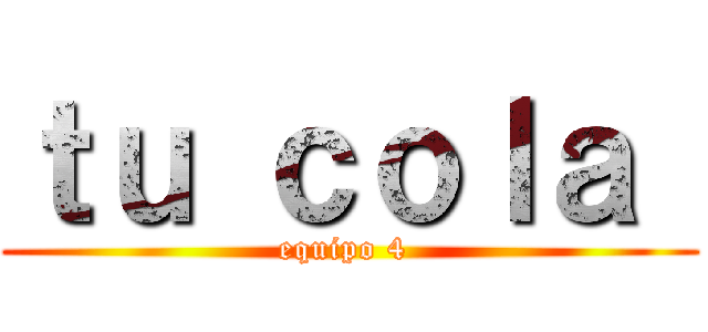 ｔｕ ｃｏｌａ  (equipo 4 )