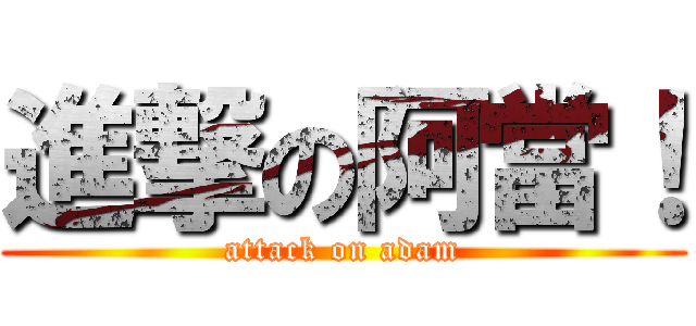 進撃の阿當！ (attack on adam)