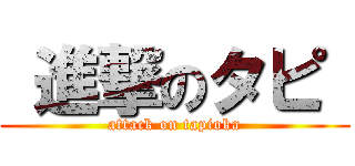  進撃のタピ  (attack on tapioka)