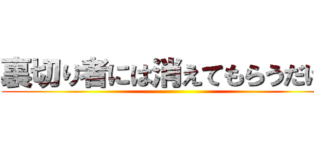 裏切り者には消えてもらうだけだ ()