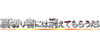 裏切り者には消えてもらうだけだ ()