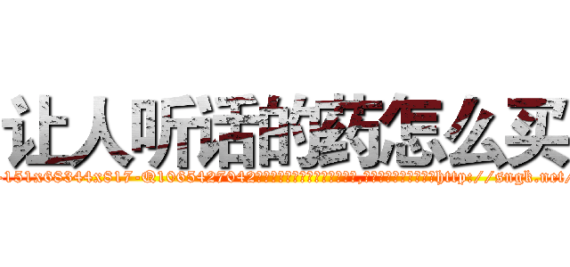 让人听话的药怎么买 (让人听话的药怎么买【电-151x68344x817-Q1065427042元吉药业】我们做的是长期生意,靠的是老客户长期支持http://sngk.net/K5ewEC

参考消息网我们做的是长期生意,靠的是老客户长期支持也许我们早该意识到，就连鲍勃·霍斯金斯（金球奖戏剧类电影男主角 
)