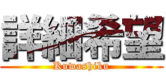 詳細希望 (Kuwashiku)