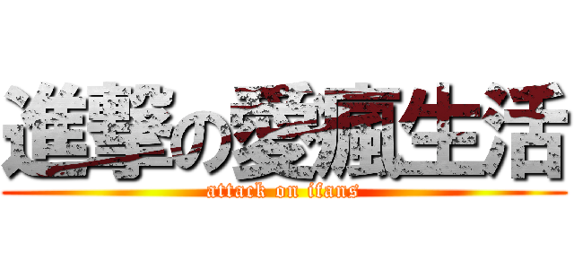 進撃の愛瘋生活 (attack on ifans)