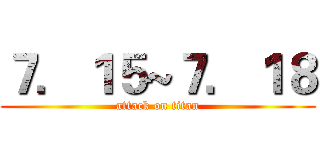 ７．１５~７．１８ (attack on titan)