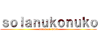 ｓｏｌａｎｕｋｏｎｕｋｏ (attack on PS3)