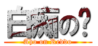 白痴の红 (Aho on Reddo)