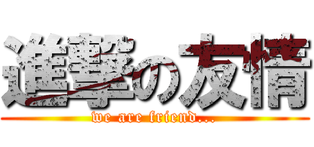 進撃の友情 (we are friend...)