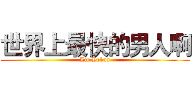 世界上最快的男人啊 (Liu Yukun)