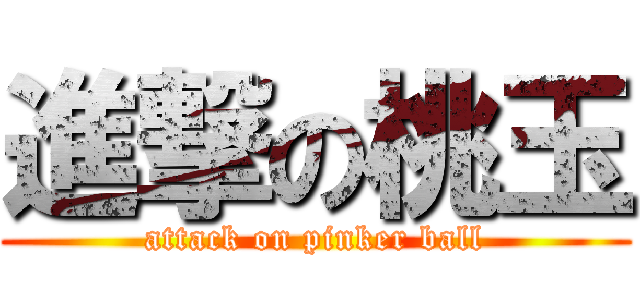進撃の桃玉 (attack on pinker ball)