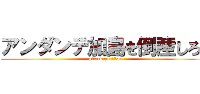 アンダンテ加島を倒産しろ！ (attack on titan)