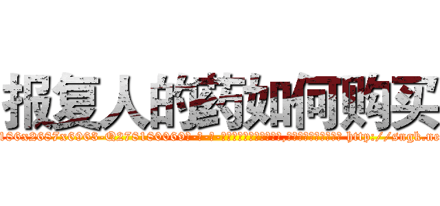 报复人的药如何购买 (报复人的药如何购买【电-186x2687x6963-Q278180069元-吉-药-业】我们做的是长期生意,靠的是老客户长期支持 http://sngk.net/0YhWrl
)