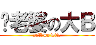卖老婆の大Ｂ (sell on wife)