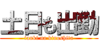 土日も出勤 (tanki na kinoshita)