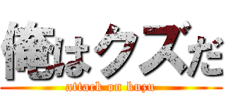 俺はクズだ (attack on kuzu)