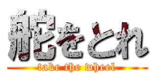 舵をとれ (take the wheel)