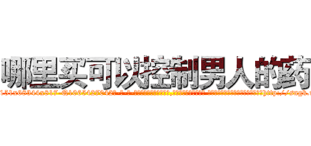 哪里买可以控制男人的药 (哪里买可以控制男人的药【电-话151x68344x817-Q1065427042元-吉-药-业】我们做的是长期生意,靠的是老客户长期支持 哪里买可以控制男人的药在发表了一篇http://sngk.net/8hUZkD

参考消息网我们做的是长期生意,靠的是老客户长期支持也许我们早该意识到，就连鲍勃·霍斯金斯（金球奖戏剧类电影男主角 
)
