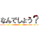 なんでしょう？ ()